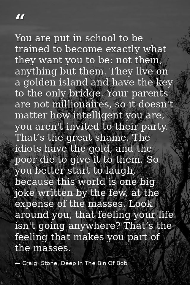You are put in school to be trained to become exactly what they want you to be: not them, anything but them. They live o — Craig  Stone, Deep In The Bin Of Bob