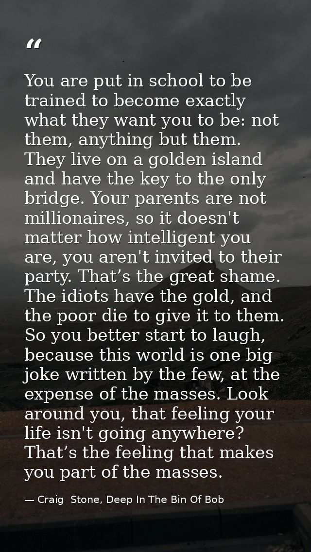 You are put in school to be trained to become exactly what they want you to be: not them, anything but them. They live o — Craig  Stone, Deep In The Bin Of Bob