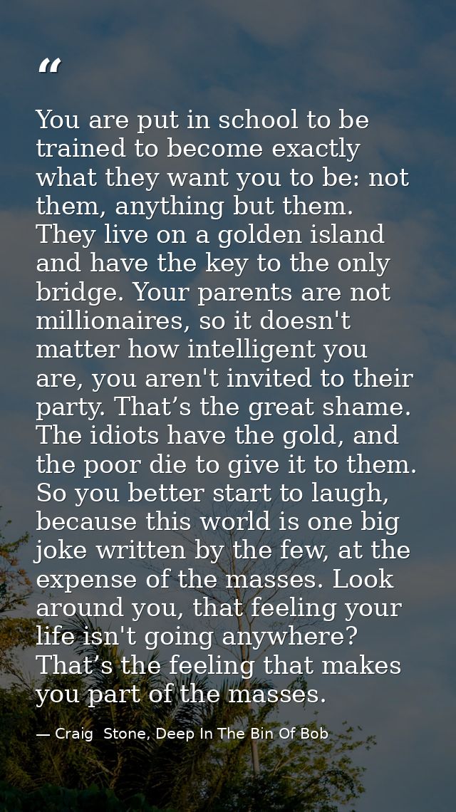 You are put in school to be trained to become exactly what they want you to be: not them, anything but them. They live o — Craig  Stone, Deep In The Bin Of Bob