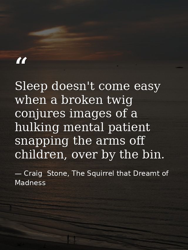 Sleep doesn't come easy when a broken twig conjures images of a hulking mental patient snapping the arms off children, o — Craig  Stone, The Squirrel that Dreamt of Madness