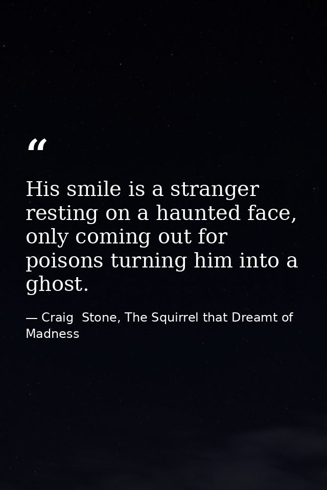 His smile is a stranger resting on a haunted face, only coming out for poisons turning him into a ghost. — Craig  Stone, The Squirrel that Dreamt of Madness