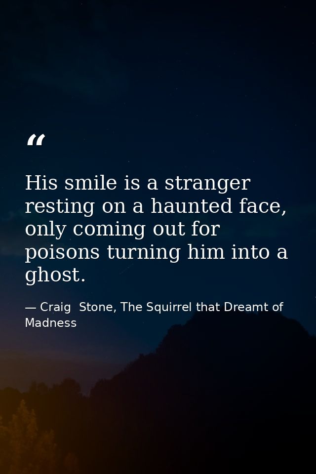 His smile is a stranger resting on a haunted face, only coming out for poisons turning him into a ghost. — Craig  Stone, The Squirrel that Dreamt of Madness