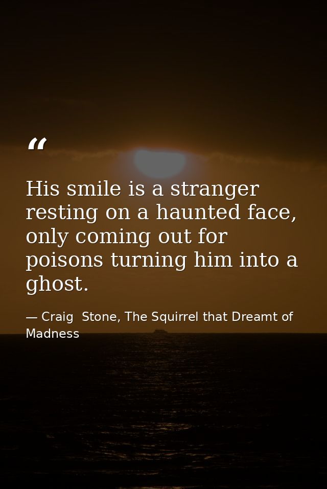 His smile is a stranger resting on a haunted face, only coming out for poisons turning him into a ghost. — Craig  Stone, The Squirrel that Dreamt of Madness