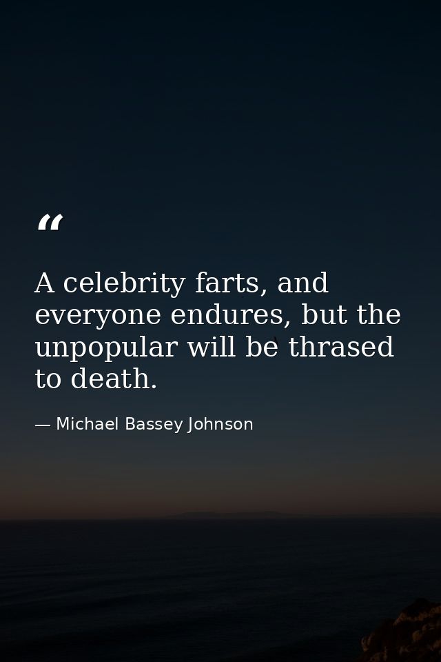 A celebrity farts, and everyone endures, but the unpopular will be thrased to death. — Michael Bassey Johnson