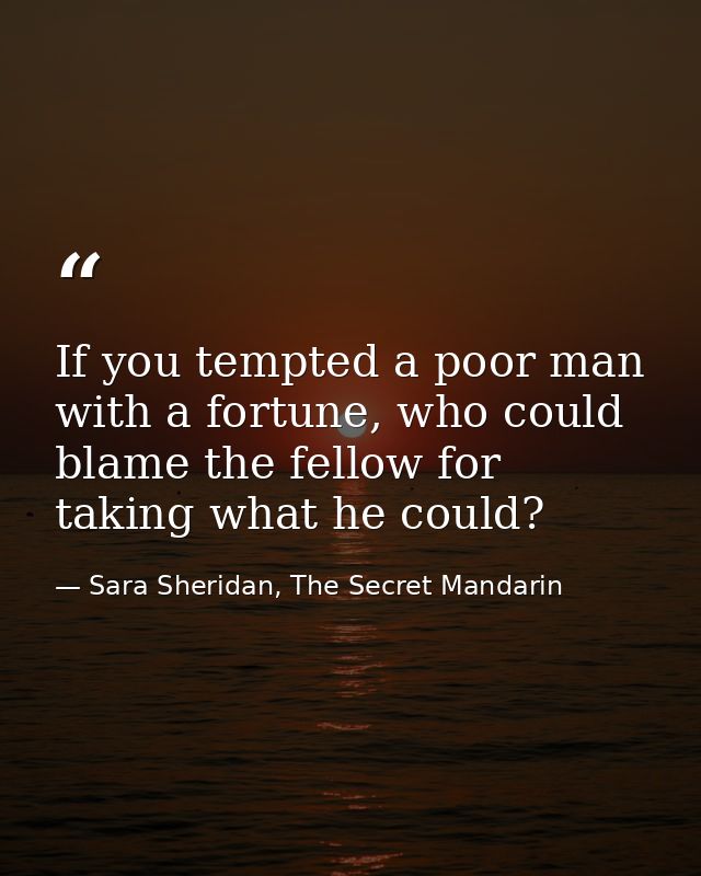 If you tempted a poor man with a fortune, who could blame the fellow for taking what he could? — Sara Sheridan, The Secret Mandarin