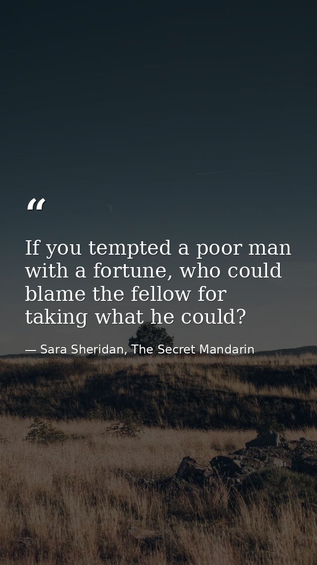 If you tempted a poor man with a fortune, who could blame the fellow for taking what he could? — Sara Sheridan, The Secret Mandarin