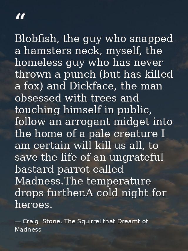 Blobfish, the guy who snapped a hamsters neck, myself, the homeless guy who has never thrown a punch (but has killed a f — Craig  Stone, The Squirrel that Dreamt of Madness