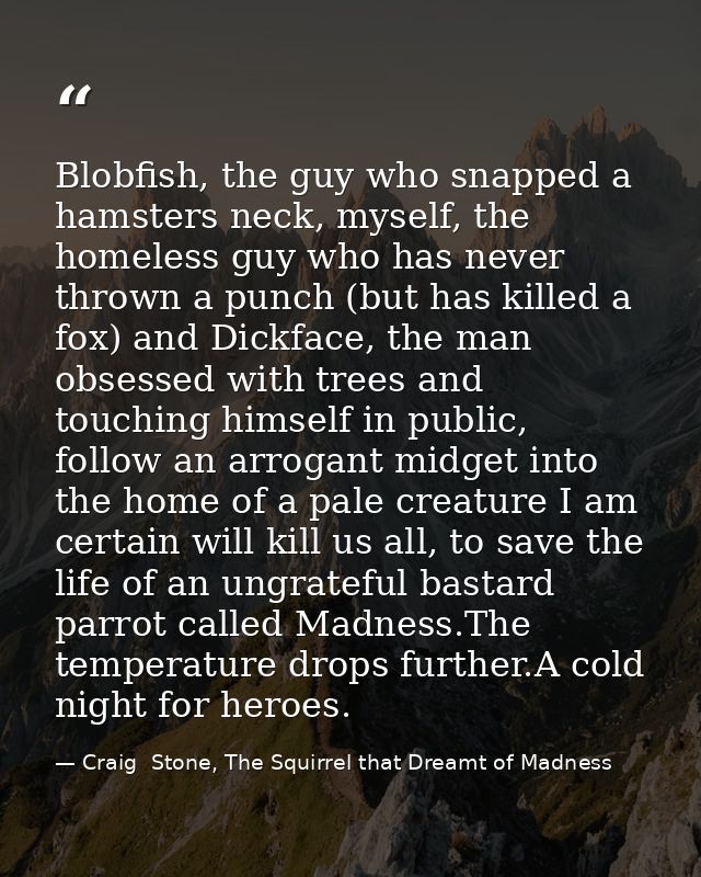 Blobfish, the guy who snapped a hamsters neck, myself, the homeless guy who has never thrown a punch (but has killed a f — Craig  Stone, The Squirrel that Dreamt of Madness