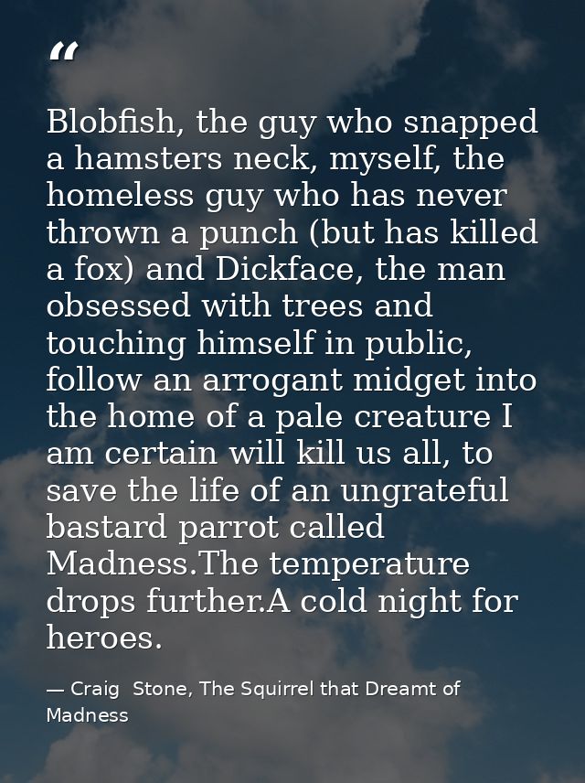 Blobfish, the guy who snapped a hamsters neck, myself, the homeless guy who has never thrown a punch (but has killed a f — Craig  Stone, The Squirrel that Dreamt of Madness