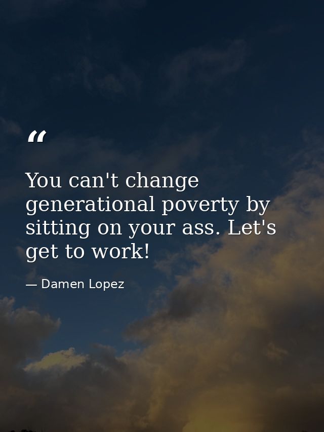 You can't change generational poverty by sitting on your ass. Let's get to work! — Damen Lopez