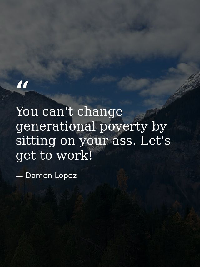 You can't change generational poverty by sitting on your ass. Let's get to work! — Damen Lopez