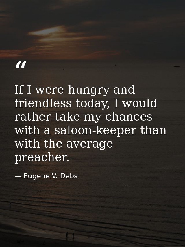 If I were hungry and friendless today, I would rather take my chances with a saloon-keeper than with the average preache — Eugene V. Debs