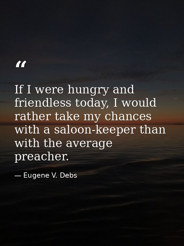 If I were hungry and friendless today, I would rather take my chances with a saloon-keeper than with the average preache — Eugene V. Debs