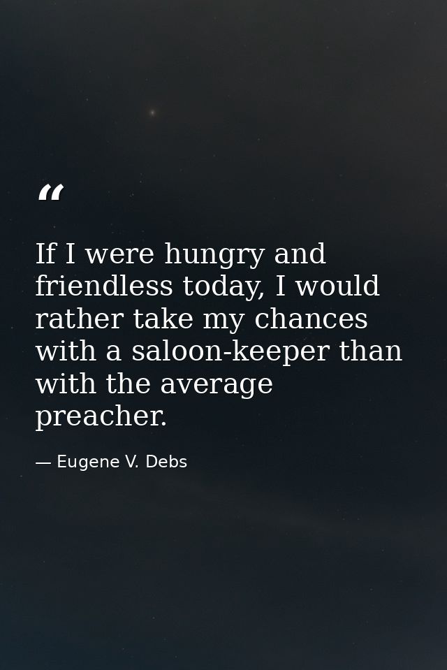 If I were hungry and friendless today, I would rather take my chances with a saloon-keeper than with the average preache — Eugene V. Debs