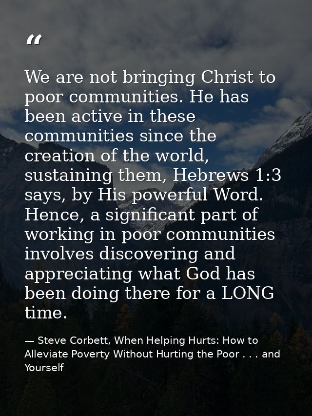 We are not bringing Christ to poor communities. He has been active in these communities since the creation of the world, — Steve Corbett, When Helping Hurts: How to Alleviate Poverty Without Hurting the Poor . . . and Yourself