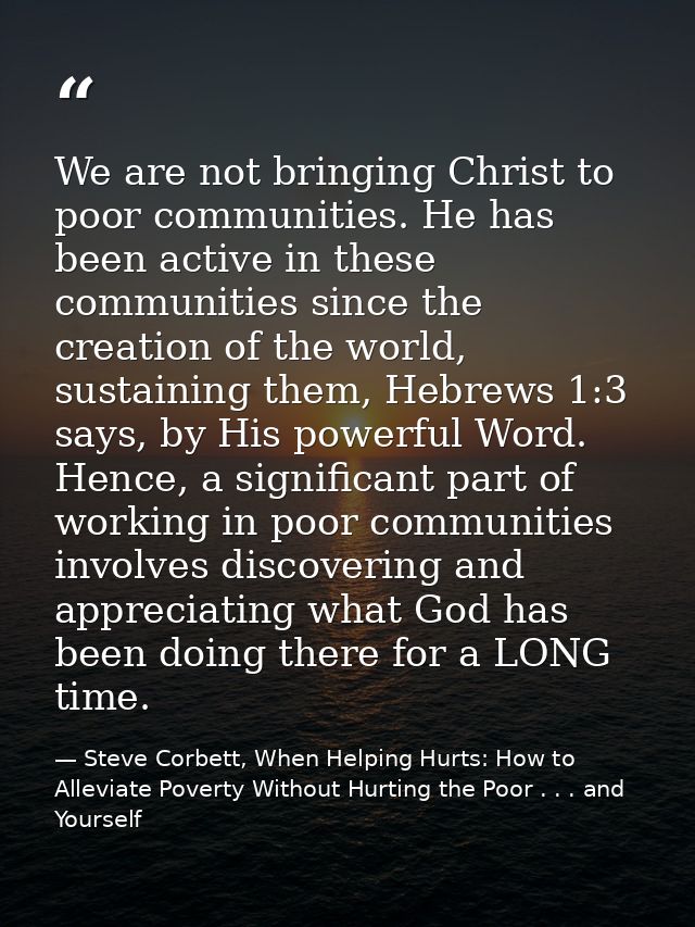 We are not bringing Christ to poor communities. He has been active in these communities since the creation of the world, — Steve Corbett, When Helping Hurts: How to Alleviate Poverty Without Hurting the Poor . . . and Yourself