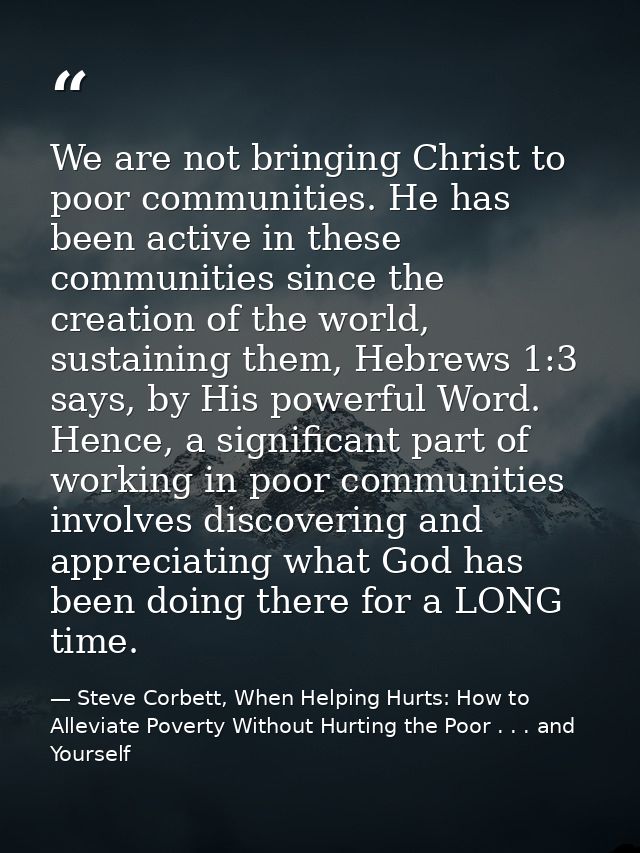 We are not bringing Christ to poor communities. He has been active in these communities since the creation of the world, — Steve Corbett, When Helping Hurts: How to Alleviate Poverty Without Hurting the Poor . . . and Yourself