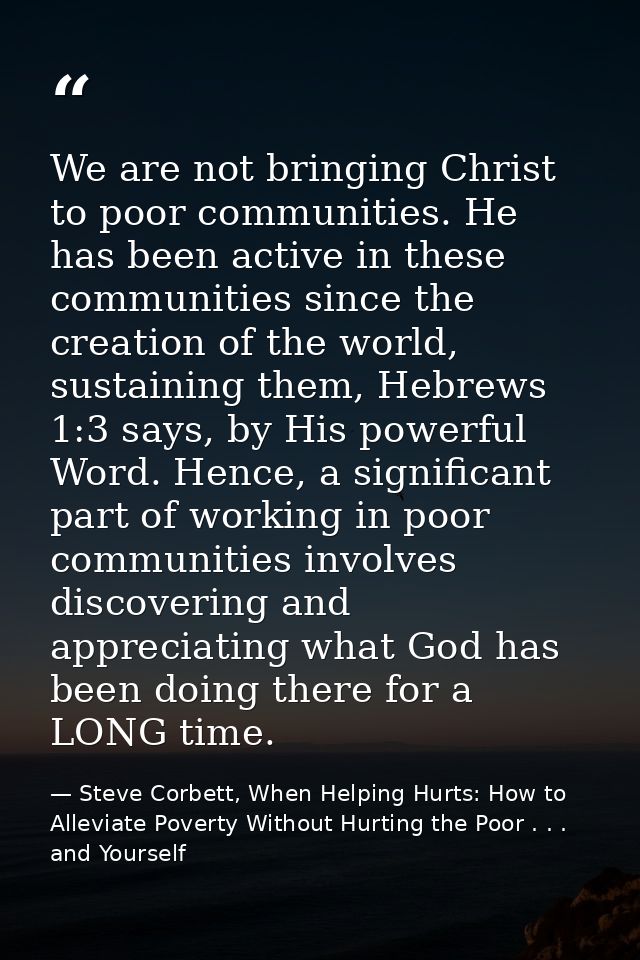 We are not bringing Christ to poor communities. He has been active in these communities since the creation of the world, — Steve Corbett, When Helping Hurts: How to Alleviate Poverty Without Hurting the Poor . . . and Yourself