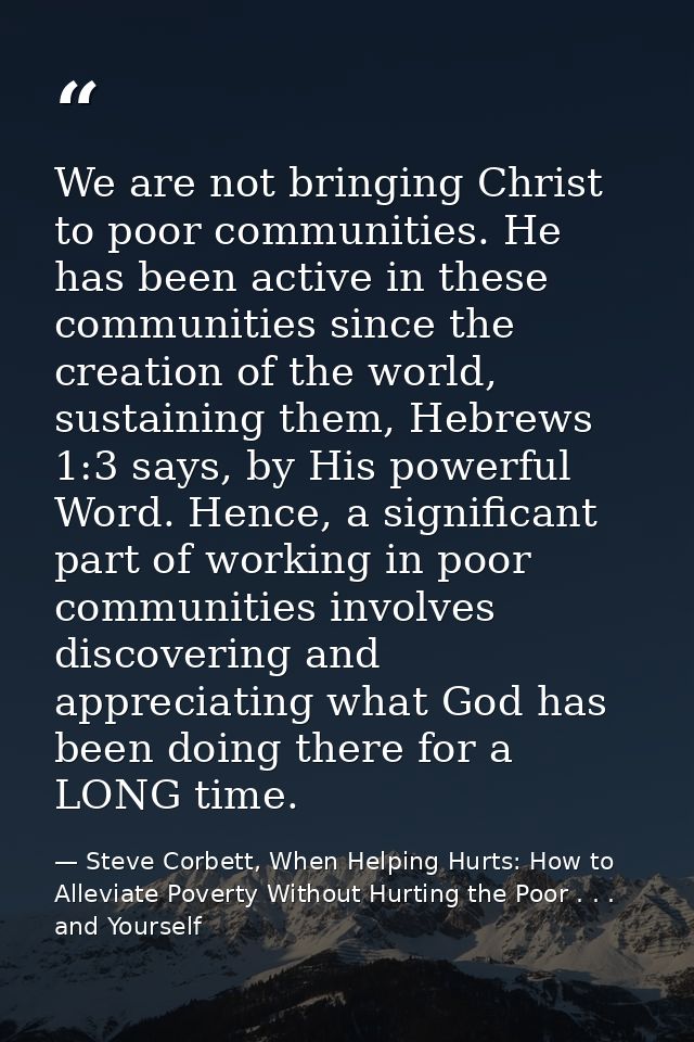 We are not bringing Christ to poor communities. He has been active in these communities since the creation of the world, — Steve Corbett, When Helping Hurts: How to Alleviate Poverty Without Hurting the Poor . . . and Yourself