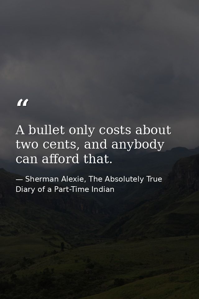 A bullet only costs about two cents, and anybody can afford that. — Sherman Alexie, The Absolutely True Diary of a Part-Time Indian