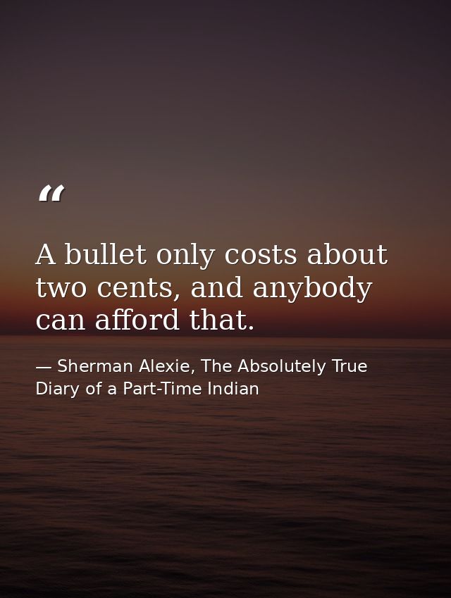 A bullet only costs about two cents, and anybody can afford that. — Sherman Alexie, The Absolutely True Diary of a Part-Time Indian