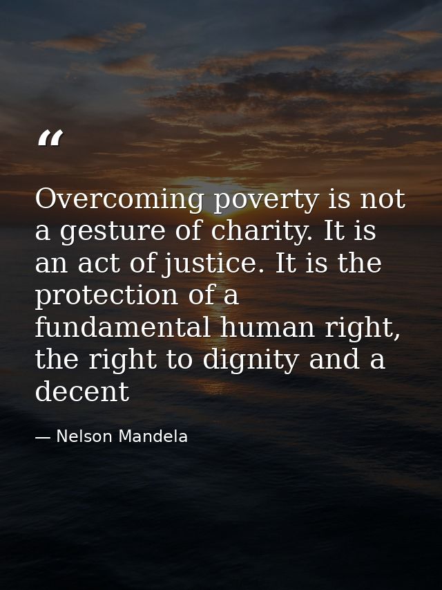 Overcoming poverty is not a gesture of charity. It is an act of justice. It is the protection of a fundamental human rig — Nelson Mandela