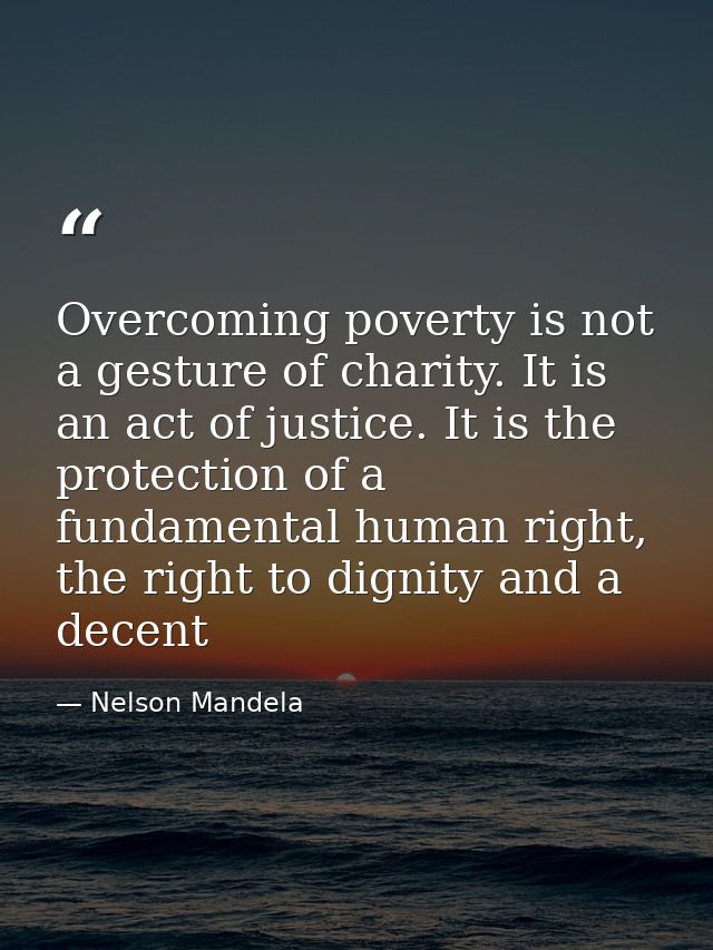 Overcoming poverty is not a gesture of charity. It is an act of justice. It is the protection of a fundamental human rig — Nelson Mandela
