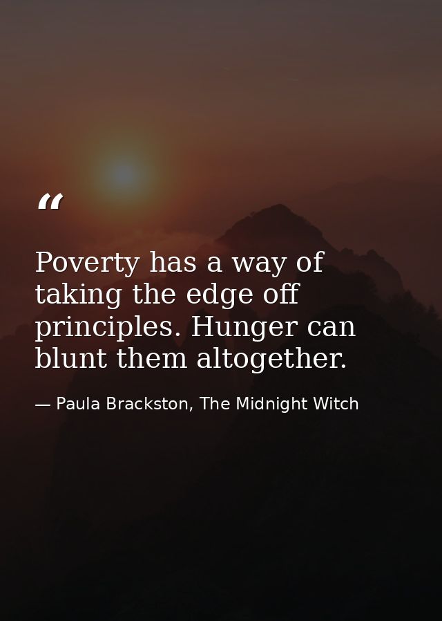 Poverty has a way of taking the edge off principles. Hunger can blunt them altogether. — Paula Brackston, The Midnight Witch