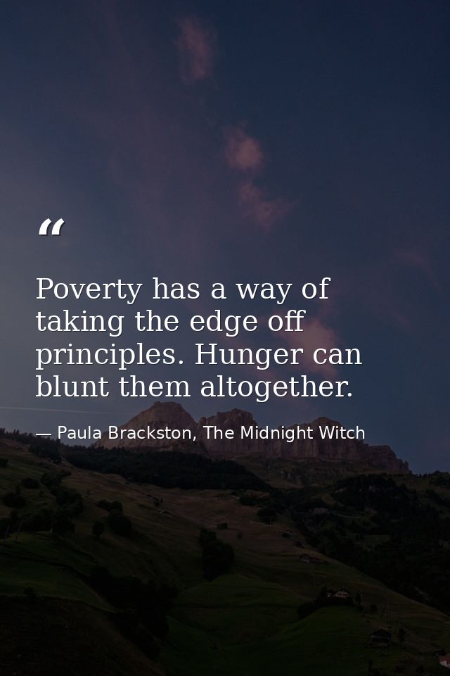 Poverty has a way of taking the edge off principles. Hunger can blunt them altogether. — Paula Brackston, The Midnight Witch