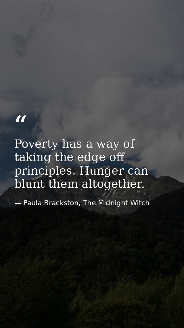 Poverty has a way of taking the edge off principles. Hunger can blunt them altogether. — Paula Brackston, The Midnight Witch