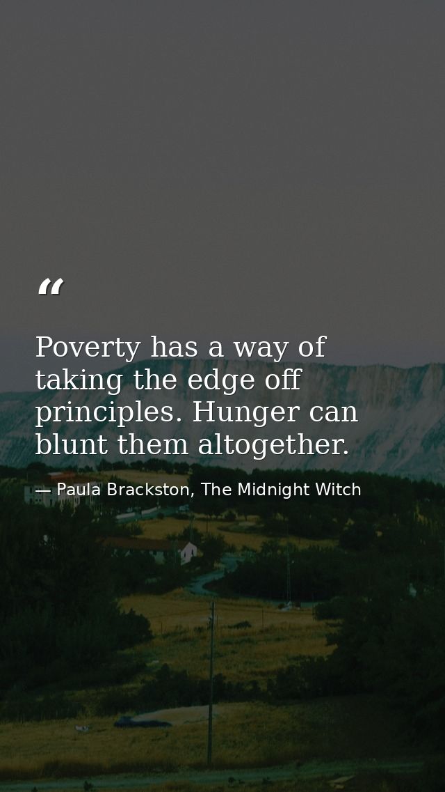 Poverty has a way of taking the edge off principles. Hunger can blunt them altogether. — Paula Brackston, The Midnight Witch