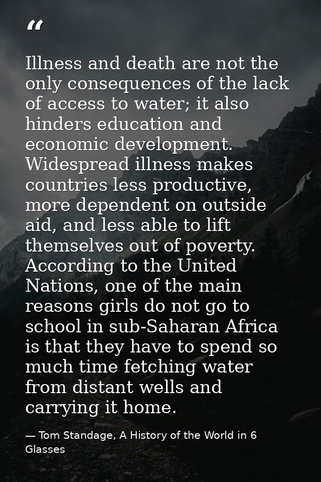 Illness and death are not the only consequences of the lack of access to water; it also hinders education and economic d — Tom Standage, A History of the World in 6 Glasses