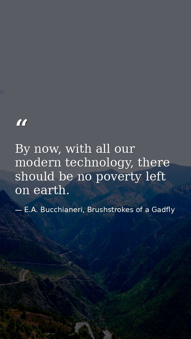 By now, with all our modern technology, there should be no poverty left on earth. — E.A. Bucchianeri, Brushstrokes of a Gadfly