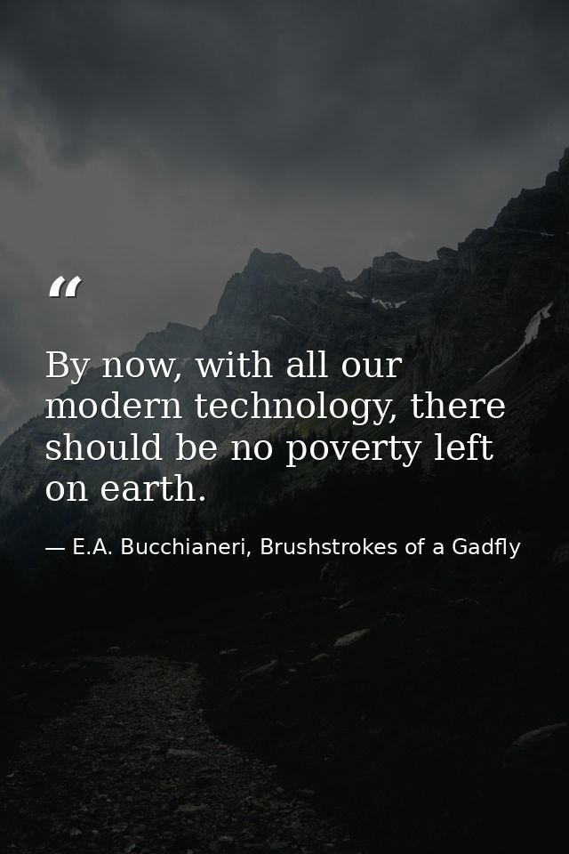 By now, with all our modern technology, there should be no poverty left on earth. — E.A. Bucchianeri, Brushstrokes of a Gadfly