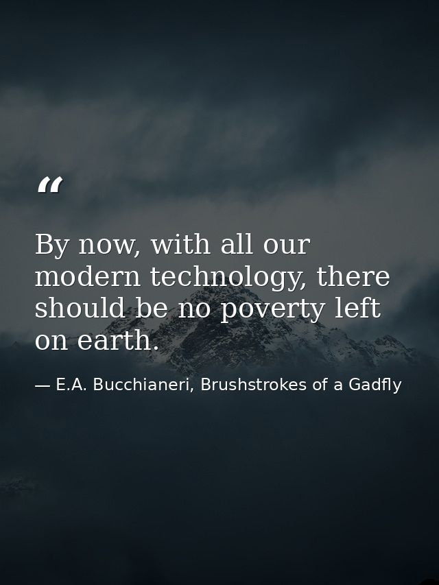 By now, with all our modern technology, there should be no poverty left on earth. — E.A. Bucchianeri, Brushstrokes of a Gadfly