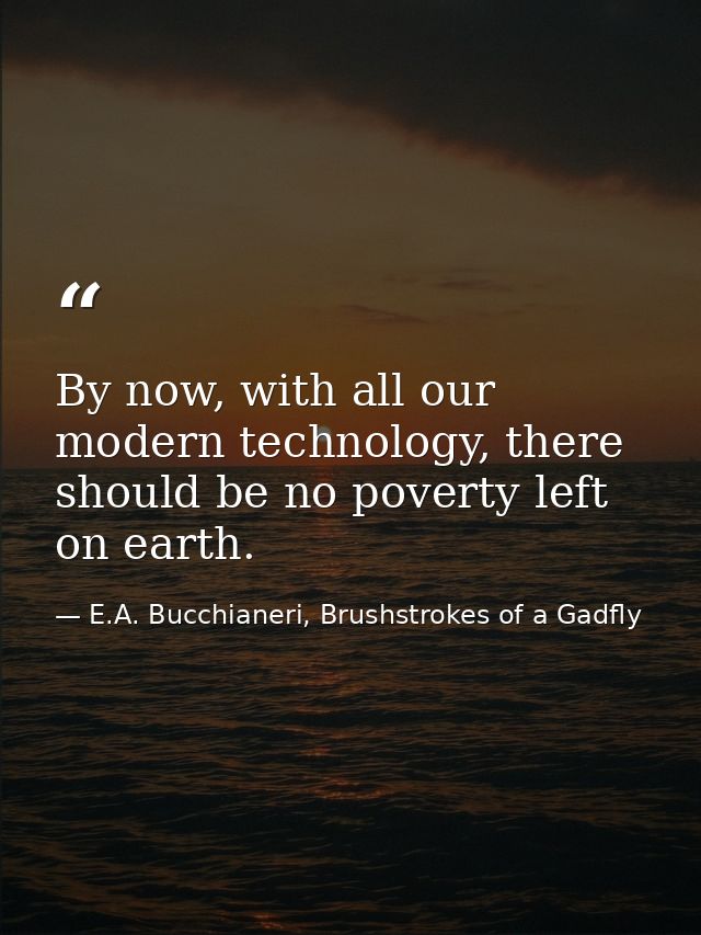 By now, with all our modern technology, there should be no poverty left on earth. — E.A. Bucchianeri, Brushstrokes of a Gadfly