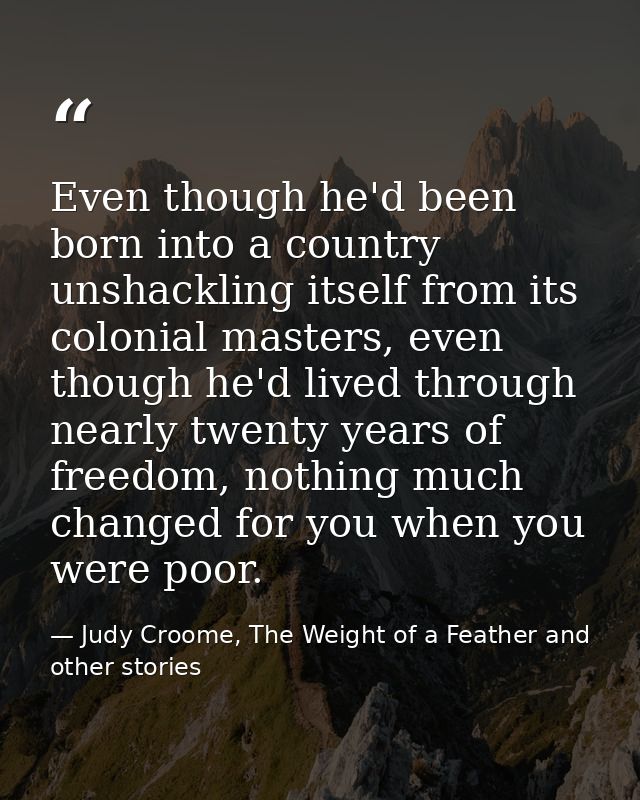 Even though he'd been born into a country unshackling itself from its colonial masters, even though he'd lived through n — Judy Croome, The Weight of a Feather and other stories