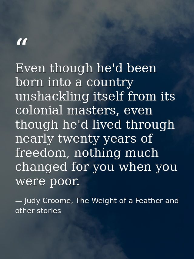 Even though he'd been born into a country unshackling itself from its colonial masters, even though he'd lived through n — Judy Croome, The Weight of a Feather and other stories