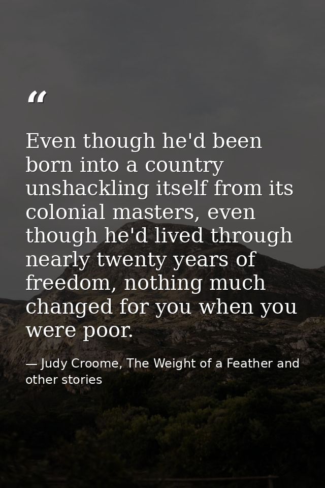 Even though he'd been born into a country unshackling itself from its colonial masters, even though he'd lived through n — Judy Croome, The Weight of a Feather and other stories