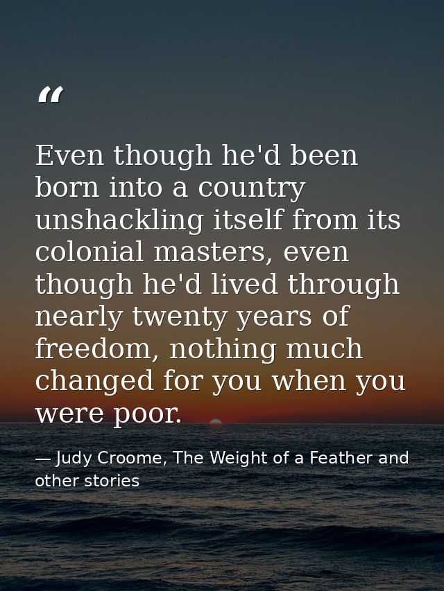 Even though he'd been born into a country unshackling itself from its colonial masters, even though he'd lived through n — Judy Croome, The Weight of a Feather and other stories