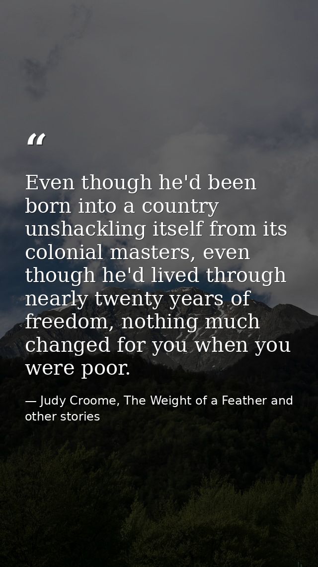 Even though he'd been born into a country unshackling itself from its colonial masters, even though he'd lived through n — Judy Croome, The Weight of a Feather and other stories