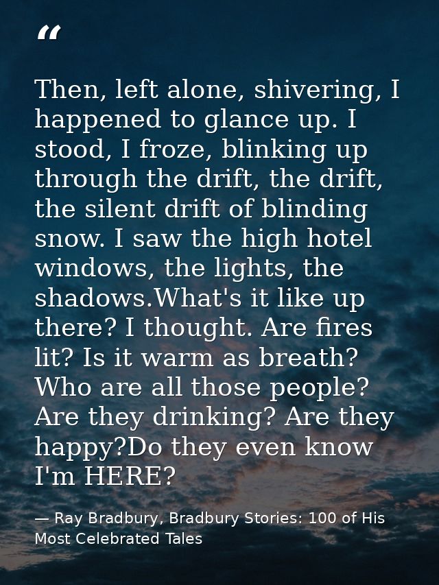 Then, left alone, shivering, I happened to glance up. I stood, I froze, blinking up through the drift, the drift, the si — Ray Bradbury, Bradbury Stories: 100 of His Most Celebrated Tales