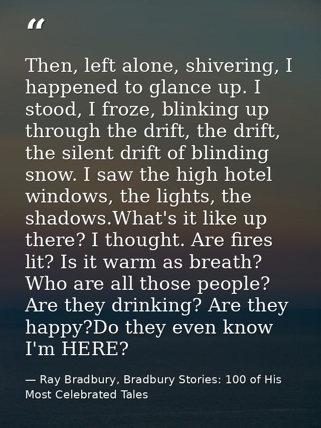 Then, left alone, shivering, I happened to glance up. I stood, I froze, blinking up through the drift, the drift, the si — Ray Bradbury, Bradbury Stories: 100 of His Most Celebrated Tales
