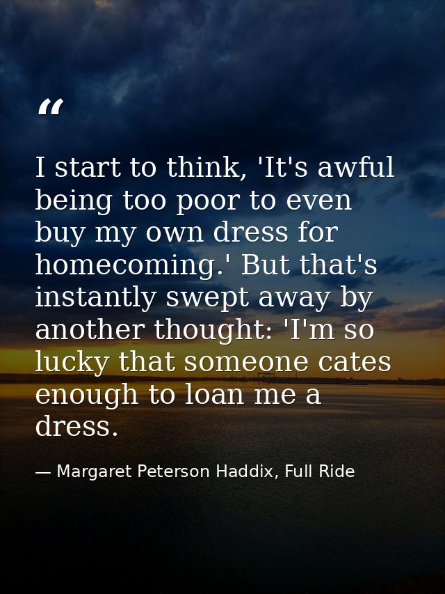 I start to think, 'It's awful being too poor to even buy my own dress for homecoming.' But that's instantly swept away b — Margaret Peterson Haddix, Full Ride