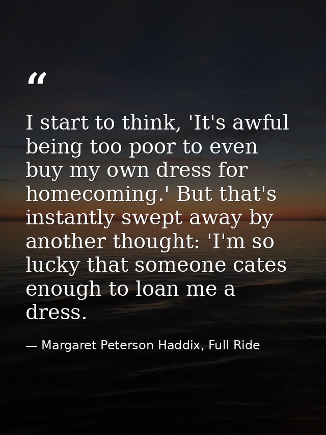 I start to think, 'It's awful being too poor to even buy my own dress for homecoming.' But that's instantly swept away b — Margaret Peterson Haddix, Full Ride
