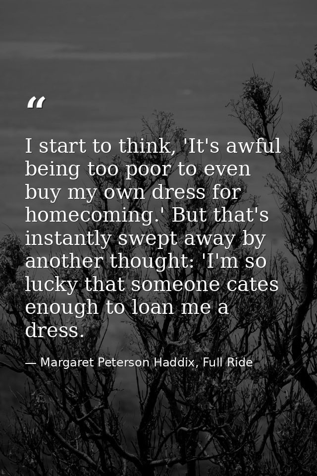 I start to think, 'It's awful being too poor to even buy my own dress for homecoming.' But that's instantly swept away b — Margaret Peterson Haddix, Full Ride