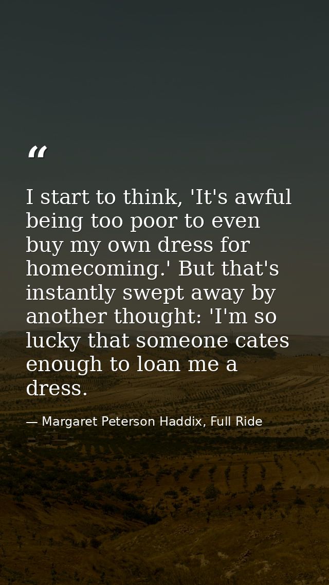 I start to think, 'It's awful being too poor to even buy my own dress for homecoming.' But that's instantly swept away b — Margaret Peterson Haddix, Full Ride