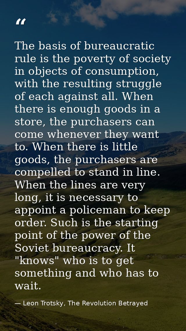 The basis of bureaucratic rule is the poverty of society in objects of consumption, with the resulting struggle of each  — Leon Trotsky, The Revolution Betrayed