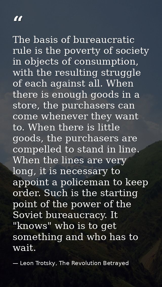 The basis of bureaucratic rule is the poverty of society in objects of consumption, with the resulting struggle of each  — Leon Trotsky, The Revolution Betrayed