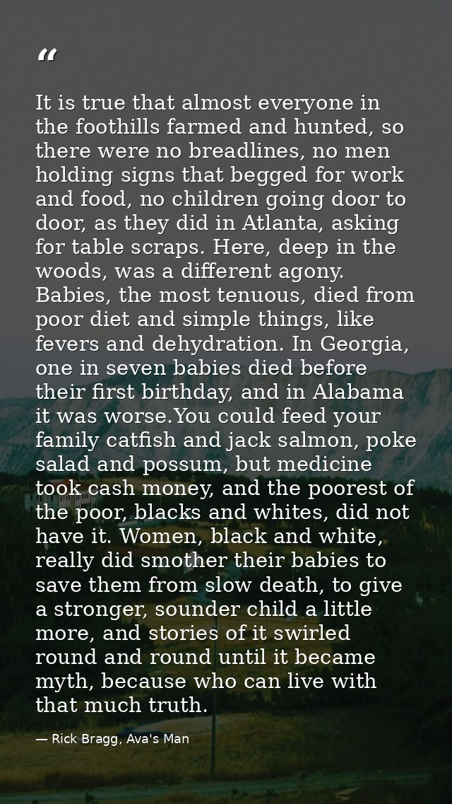 It is true that almost everyone in the foothills farmed and hunted, so there were no breadlines, no men holding signs th — Rick Bragg, Ava's Man